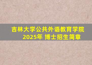 吉林大学公共外语教育学院2025年 博士招生简章